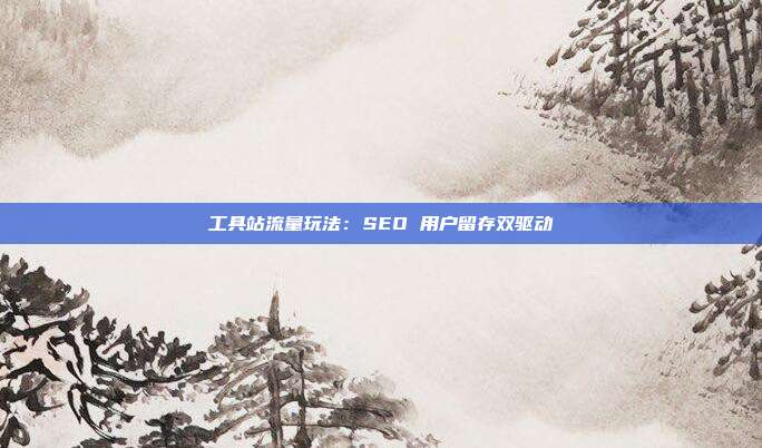 工具站流量玩法:SEO 用户留存双驱动