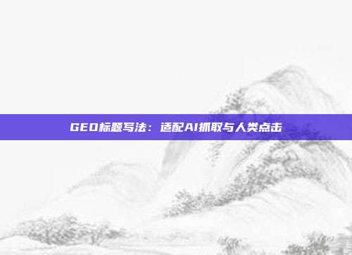 GEO标题写法：适配AI抓取与人类点击