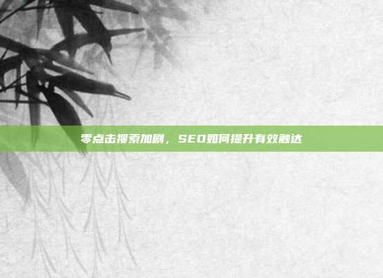 零点击搜索加剧，SEO如何提升有效触达