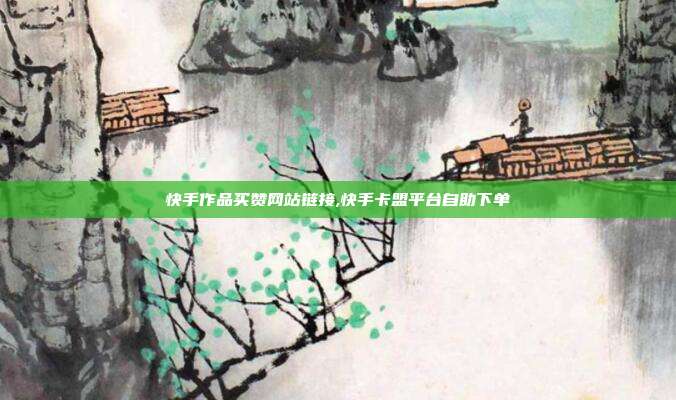 快手作品买赞网站链接,快手卡盟平台自助下单