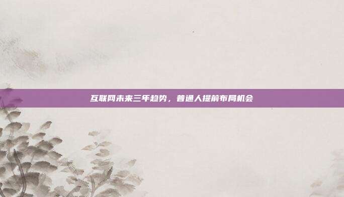 互联网未来三年趋势，普通人提前布局机会