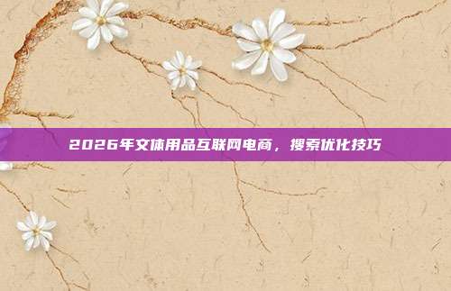 2026年文体用品互联网电商，搜索优化技巧