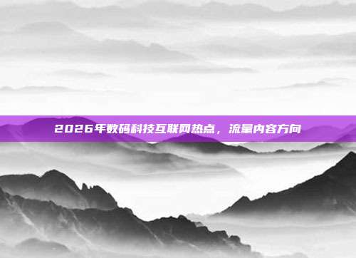2026年数码科技互联网热点，流量内容方向