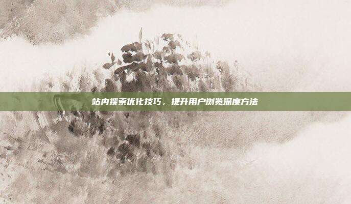 站内搜索优化技巧，提升用户浏览深度方法