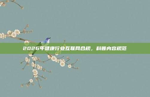 2026年健康行业互联网合规，科普内容规范