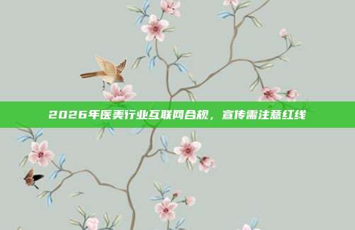 2026年医美行业互联网合规，宣传需注意红线