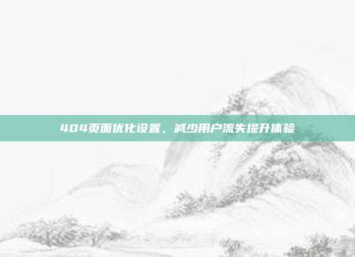 404页面优化设置，减少用户流失提升体验