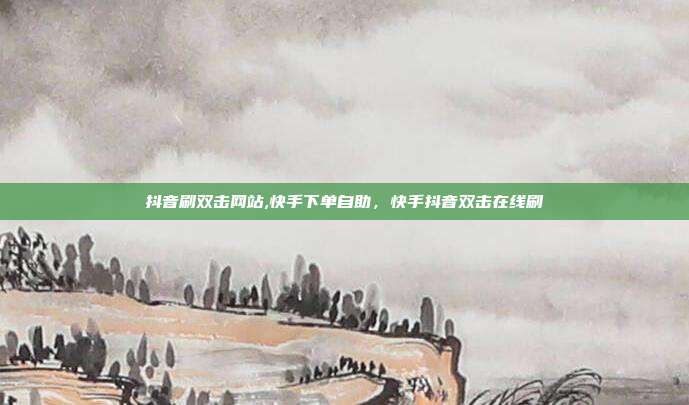 抖音刷双击网站,快手下单自助,快手抖音双击在线刷