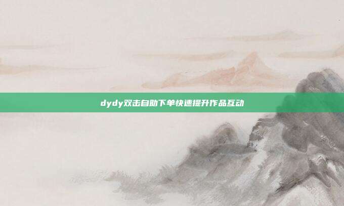 dydy双击自助下单快速提升作品互动