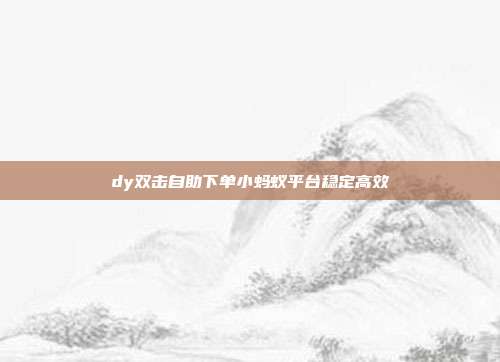dy双击自助下单小蚂蚁平台稳定高效