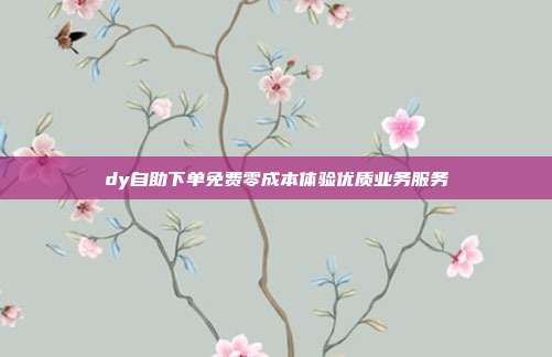 dy自助下单免费零成本体验优质业务服务