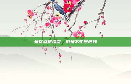 景区避坑指南，游玩不花冤枉钱