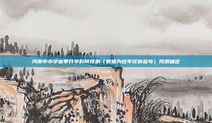 河南中小学春季开学时间预测（数据为往年仅供参考）预测确定