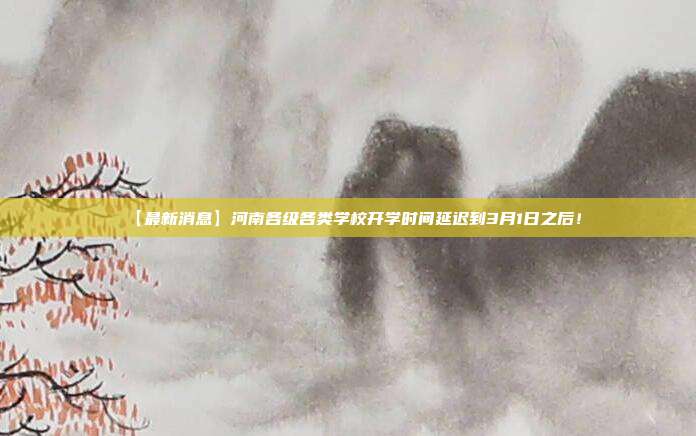 【最新消息】河南各级各类学校开学时间延迟到3月1日之后!
