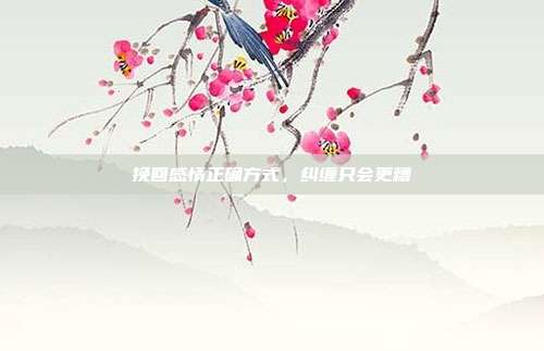 挽回感情正确方式，纠缠只会更糟