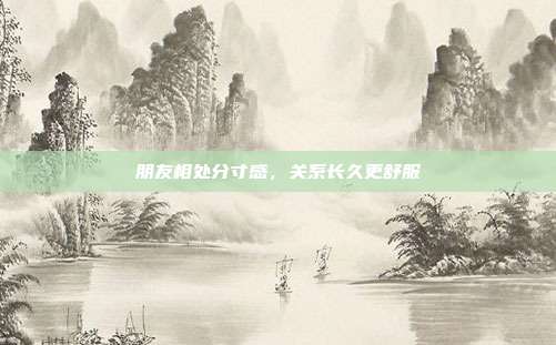 朋友相处分寸感，关系长久更舒服