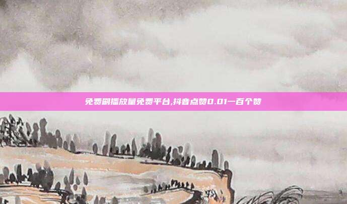 免费刷播放量免费平台,抖音点赞0.01一百个赞