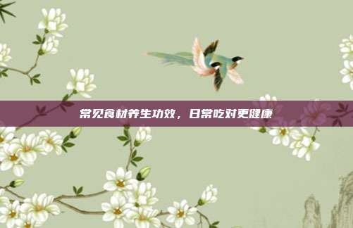 常见食材养生功效，日常吃对更健康