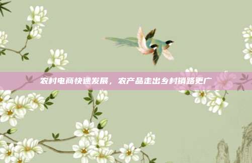 农村电商快速发展，农产品走出乡村销路更广