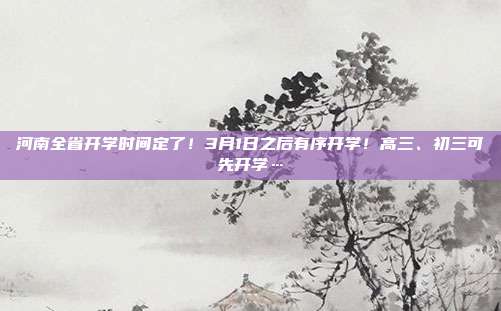河南全省开学时间定了!3月1日之后有序开学!高三、初三可先开学…