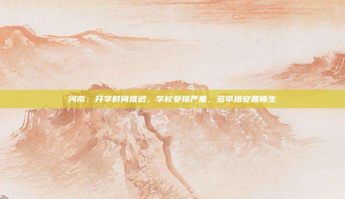 河南：开学时间推迟，学校受损严重，多举措安置师生