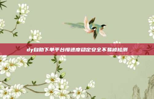 dy自助下单平台慢速度稳定安全不易被检测
