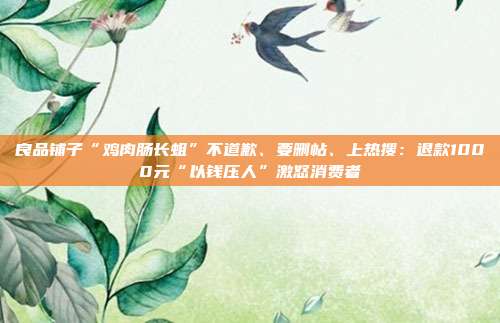 良品铺子“鸡肉肠长蛆”不道歉、要删帖、上热搜:退款1000元“以钱压人”激怒消费者