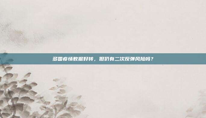 多国疫情数据好转，但仍有二次反弹风险吗？