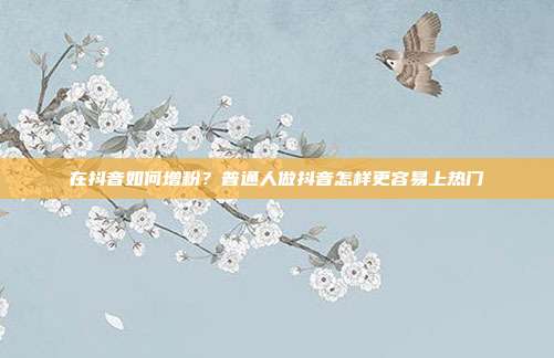 在抖音如何增粉？普通人做抖音怎样更容易上热门