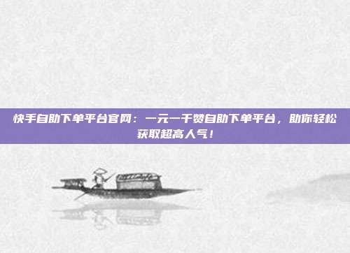 快手自助下单平台官网:一元一千赞自助下单平台,助你轻松获取超高人气!