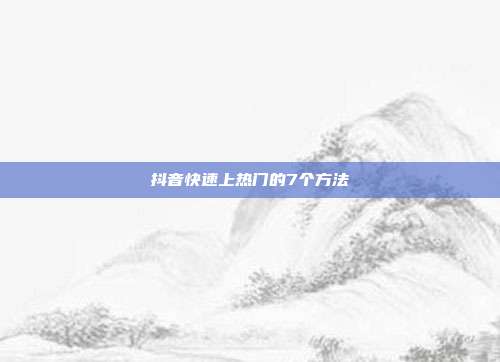 抖音快速上热门的7个方法