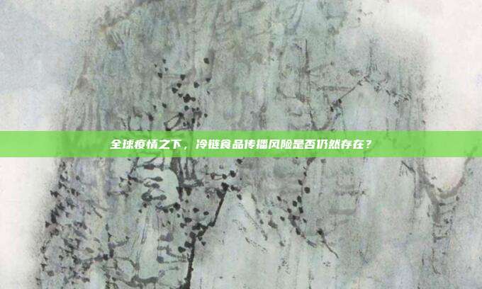 全球疫情之下，冷链食品传播风险是否仍然存在？