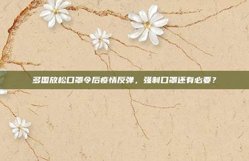 多国放松口罩令后疫情反弹，强制口罩还有必要？