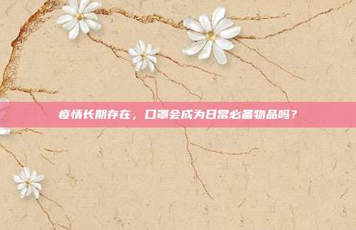 疫情长期存在,口罩会成为日常必备物品吗?