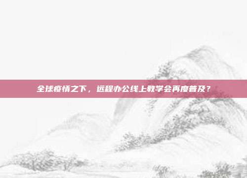 全球疫情之下，远程办公线上教学会再度普及？