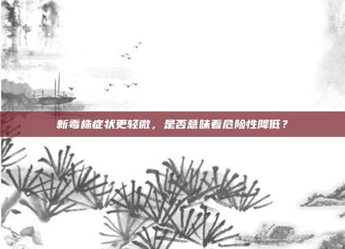 新毒株症状更轻微，是否意味着危险性降低？