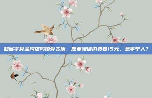 知名零食品牌店鸭锁骨变质，想要赔偿消费者15元，息事宁人？