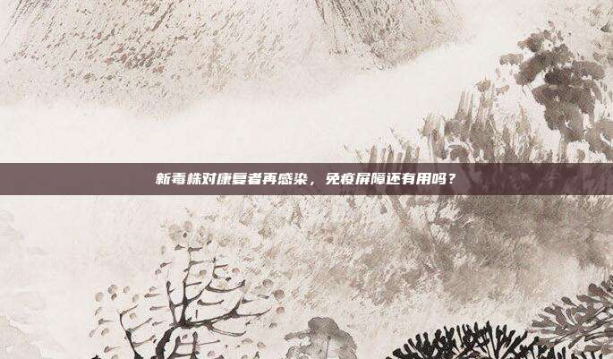 新毒株对康复者再感染，免疫屏障还有用吗？