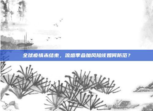 全球疫情未结束,流感季叠加风险该如何防范?