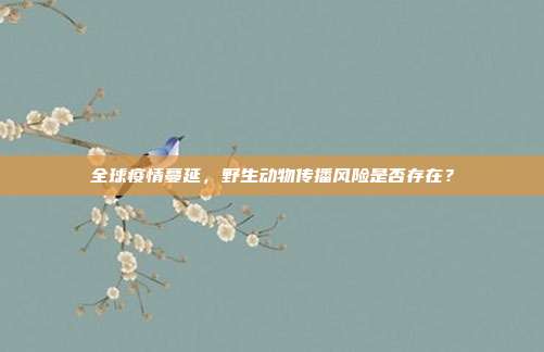 全球疫情蔓延,野生动物传播风险是否存在?
