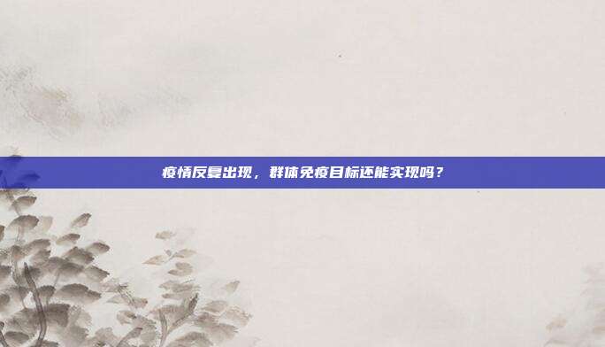 疫情反复出现，群体免疫目标还能实现吗？