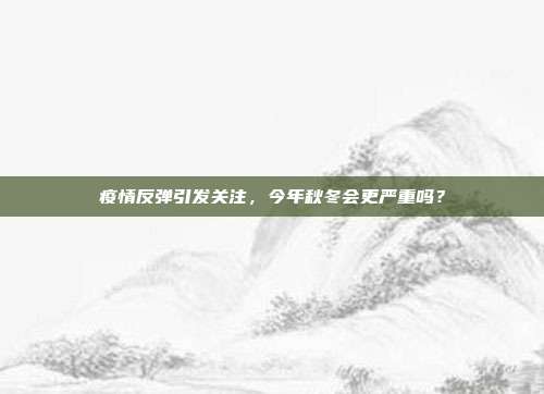 疫情反弹引发关注,今年秋冬会更严重吗?