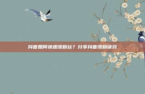 抖音如何快速涨粉丝？分享抖音涨粉诀窍