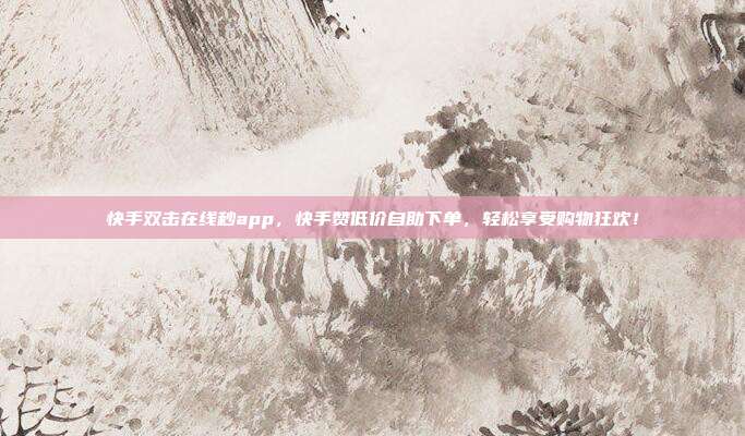 快手双击在线秒app，快手赞低价自助下单，轻松享受购物狂欢！