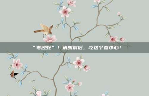 “毒过蛇”！清明前后，吃这个要小心！