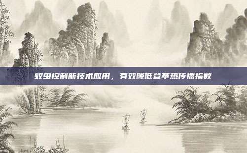 蚊虫控制新技术应用，有效降低登革热传播指数