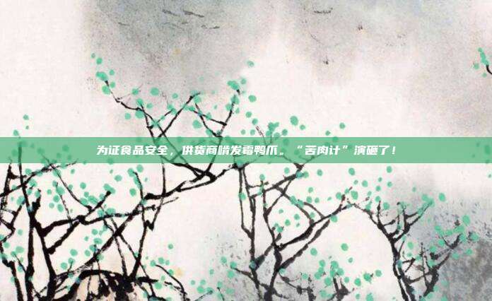 为证食品安全，供货商啃发霉鸭爪。“苦肉计”演砸了！