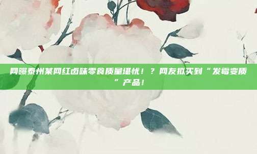 网曝泰州某网红卤味零食质量堪忧！？网友拟买到“发霉变质”产品！