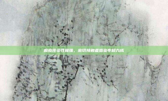 麻疹传染性极强，密切接触者感染率超九成