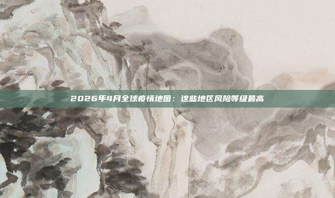 2026年4月全球疫情地图：这些地区风险等级最高